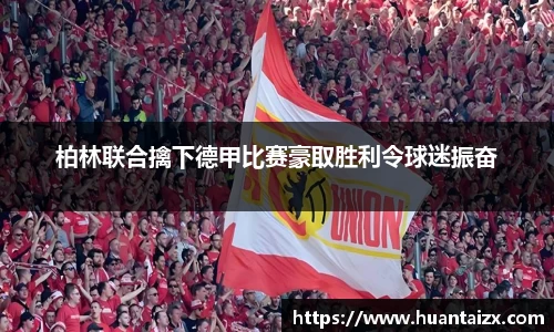 柏林联合擒下德甲比赛豪取胜利令球迷振奋