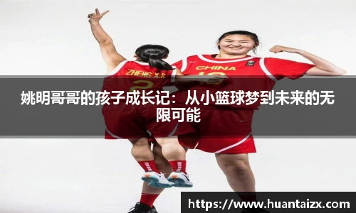 姚明哥哥的孩子成长记：从小篮球梦到未来的无限可能