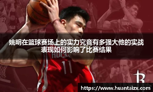 姚明在篮球赛场上的实力究竟有多强大他的实战表现如何影响了比赛结果