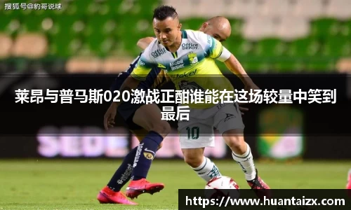 莱昂与普马斯020激战正酣谁能在这场较量中笑到最后